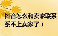 抖音怎么和卖家联系（在抖音上买东西后就联系不上卖家了）