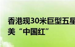 香港现30米巨型五星红旗 为香港增添一抹最美“中国红”