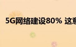 5G网络建设80% 这意味着什么具体啥情况