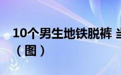 10个男生地铁脱裤 当着女人面露出隐私部位（图）