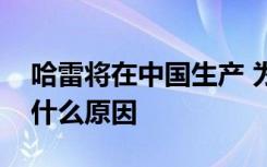 哈雷将在中国生产 为什么哈雷将在中国生产什么原因