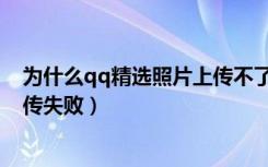 为什么qq精选照片上传不了二维码（为什么qq精选照片上传失败）