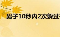 男子10秒内2次躲过死神 具体发生了什么