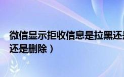 微信显示拒收信息是拉黑还是删除（微信信息被拒收是拉黑还是删除）