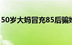 50岁大妈冒充85后骗婚30岁小伙 怎么做到的