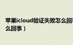 苹果icloud验证失败怎么回事（苹果登录icloud验证失败怎么回事）