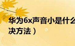 华为6x声音小是什么原因（华为6x声音小解决方法）