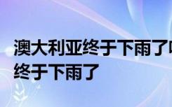 澳大利亚终于下雨了啥情况为什么说澳大利亚终于下雨了