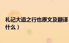 礼记大道之行也原文及翻译（《大道之行也》原文及翻译是什么）