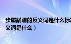 步履蹒跚的反义词是什么标准答案（步履蹒跚的近义词和反义词是什么）