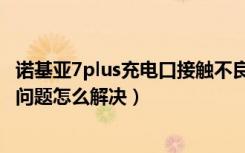 诺基亚7plus充电口接触不良（诺基亚7plus充电接触不良的问题怎么解决）