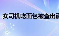 女司机吃面包被查出酒驾 真相令人大跌眼镜