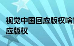 视觉中国回应版权啥情况视觉中国具体如何回应版权