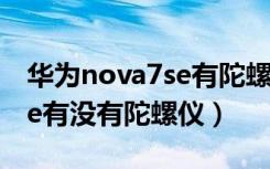 华为nova7se有陀螺仪功能吗（华为nova7se有没有陀螺仪）