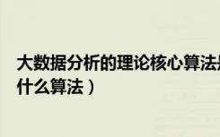 大数据分析的理论核心算法是啥（大数据分析的理论核心是什么算法）