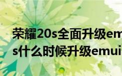 荣耀20s全面升级emui10具体时间（荣耀20s什么时候升级emui10）