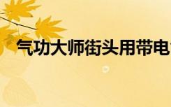 气功大师街头用带电气功治病 具体怎样的