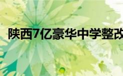 陕西7亿豪华中学整改完成 哪些地方整改过