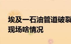 埃及一石油管道破裂引发严重火灾 伤亡如何现场啥情况