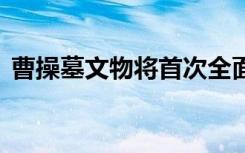 曹操墓文物将首次全面亮相 具体有哪些文物