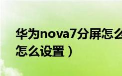 华为nova7分屏怎么设置（华为nova7分屏怎么设置）