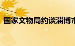 国家文物局约谈淄博市人民政府 到底怎样的