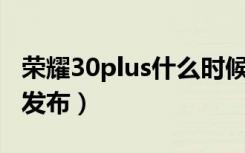 荣耀30plus什么时候上市（荣耀30 什么时候发布）