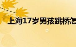 上海17岁男孩跳桥怎样的事件细节是什么