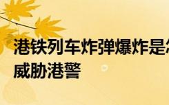 港铁列车炸弹爆炸是怎样的发生了什么作案者威胁港警