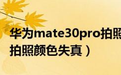 华为mate30pro拍照失真（华为mate30pro拍照颜色失真）