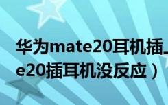 华为mate20耳机插上手机没反应（华为mate20插耳机没反应）