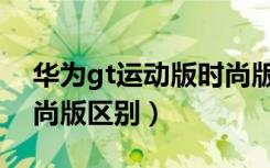 华为gt运动版时尚版区别（华为gt运动版时尚版区别）