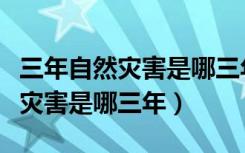 三年自然灾害是哪三年是什么灾害（三年自然灾害是哪三年）