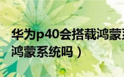 华为p40会搭载鸿蒙系统吗（华为p40会搭载鸿蒙系统吗）