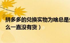 拼多多的兑换实物为啥总是兑不上（拼多多的实物兑换为什么一直没有货）