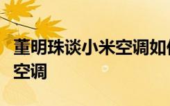 董明珠谈小米空调如何表态小米为什么要制造空调