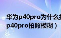 华为p40pro为什么拍照会模糊（为什么华为p40pro拍照模糊）