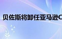 贝佐斯将卸任亚马逊CEO 啥情况接任者是谁