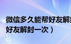 微信多久能帮好友解封一次（微信多久可以帮好友解封一次）