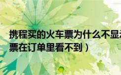 携程买的火车票为什么不显示订单（为什么携程上订的火车票在订单里看不到）