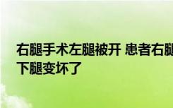 右腿手术左腿被开 患者右腿做手术左腿被误割开 网友：这下腿变坏了