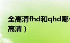 全高清fhd和qhd哪个好（fhd和qhd哪个更高清）