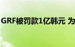 GRF被罚款1亿韩元 为什么被罚款原因是什么