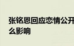 张铭恩回应恋情公开后脱粉 具体啥情况有什么影响