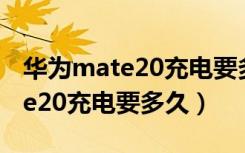 华为mate20充电要多久一次充满（华为mate20充电要多久）