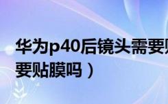 华为p40后镜头需要贴膜吗（华为p40镜头需要贴膜吗）