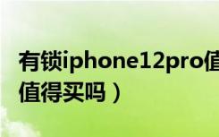 有锁iphone12pro值得买吗（有锁版iphone值得买吗）