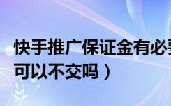 快手推广保证金有必要交吗（快手推广保证金可以不交吗）