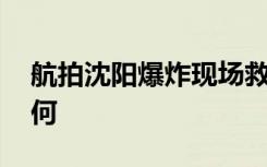 航拍沈阳爆炸现场救援画面 当前具体情况如何