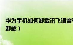 华为手机如何卸载讯飞语音引擎（华为讯飞语音引擎在哪里卸载）